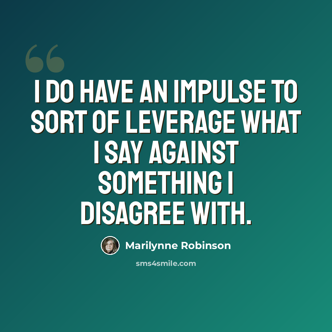 “I do have an impulse to sort of leverage what I say against something I disagree with.” quote by Marilynne Robinson