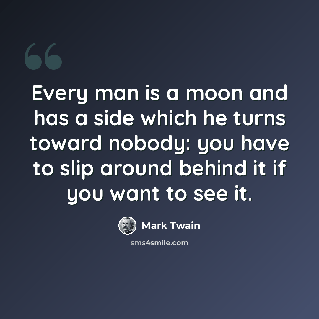 “Every man is a moon and has a side which he turns toward nobody: you have to slip around behind it if you want to see it.” quote by Mark Twain