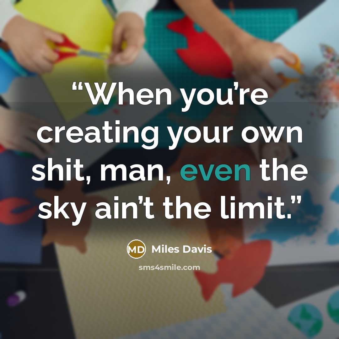 “When you’re creating your own shit, man, even the sky ain’t the limit.” quote by Miles Davis