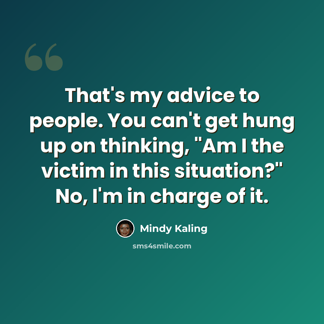 “That's my advice to people. You can't get hung up on thinking, "Am I the victim in this situation?" No, I'm in charge of it.” quote by Mindy Kaling