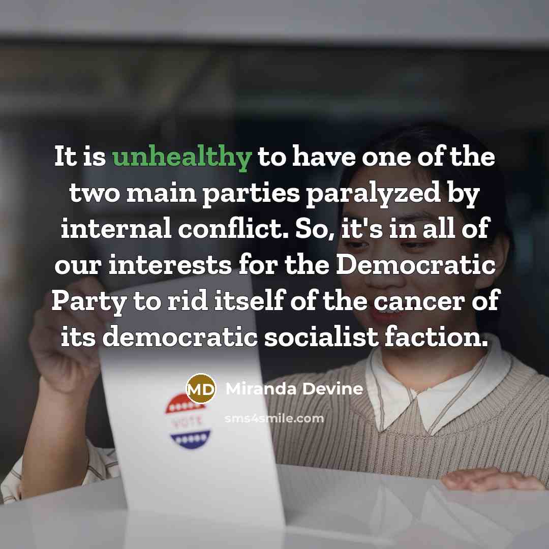 “It is unhealthy to have one of the two main parties paralyzed by internal conflict. So, it's in all of our interests for the Democratic Party to rid itself of the cancer of its democratic socialist faction.” quote by Miranda Devine