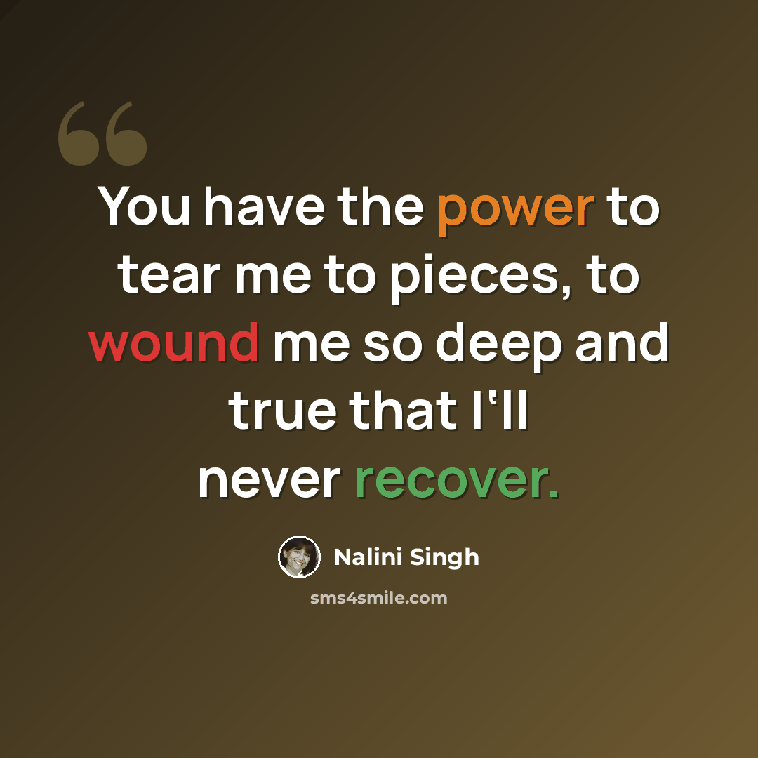 “You have the power to tear me to pieces, to wound me so deep and true that I‘ll never recover.” quote by Nalini Singh