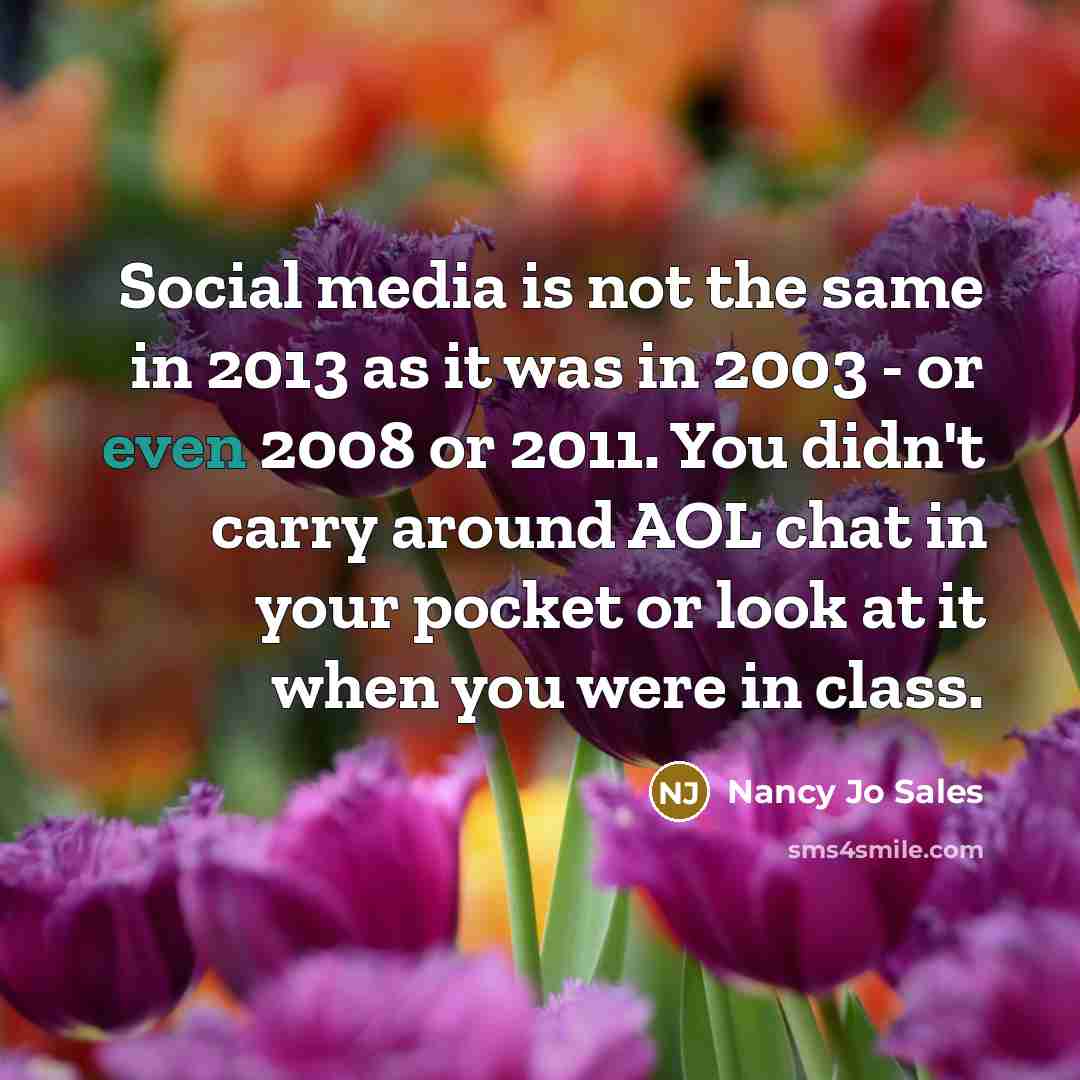 “Social media is not the same in 2013 as it was in 2003 - or even 2008 or 2011. You didn't carry around AOL chat in your pocket or look at it when you were in class.” quote by Nancy Jo Sales