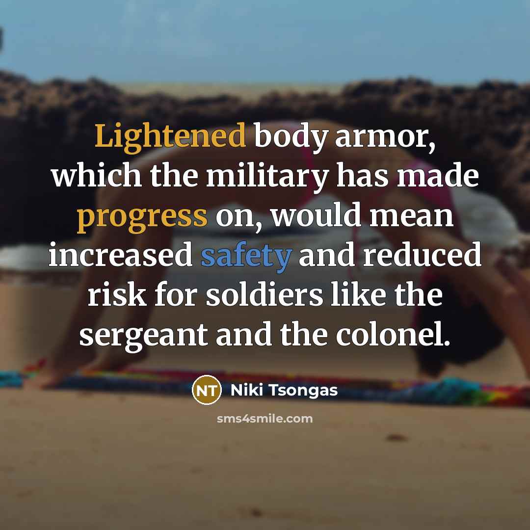 “Lightened body armor, which the military has made progress on, would mean increased safety and reduced risk for soldiers like the sergeant and the colonel.” quote by Niki Tsongas