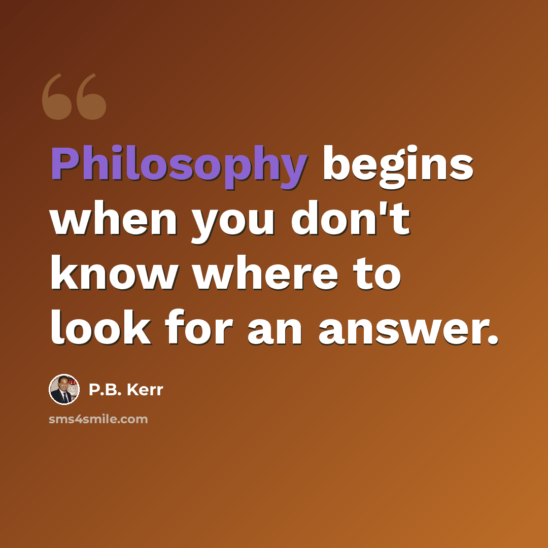 “Philosophy begins when you don't know where to look for an answer.” quote by P.B. Kerr