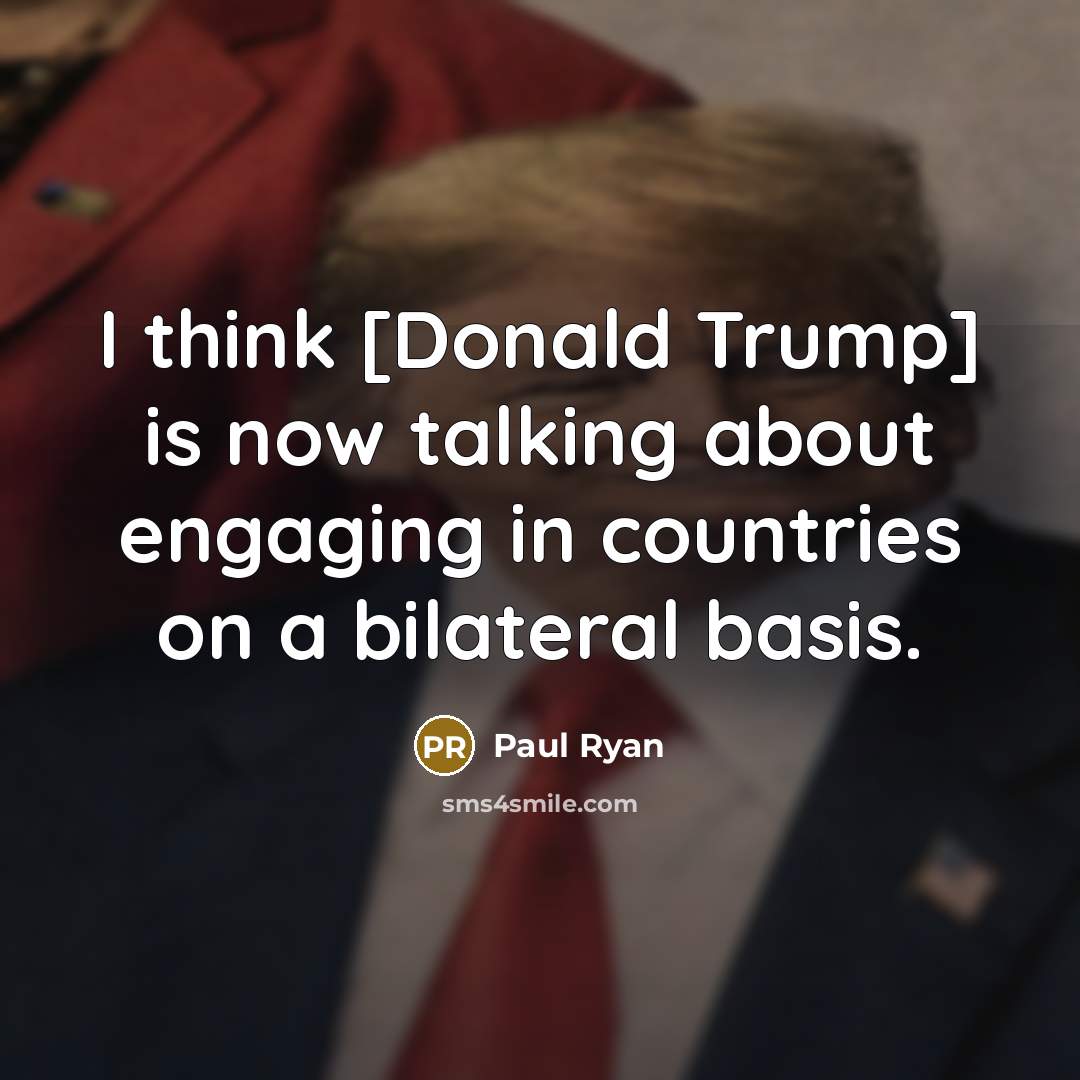 “I think [Donald Trump] is now talking about engaging in countries on a bilateral basis.” quote by Paul Ryan