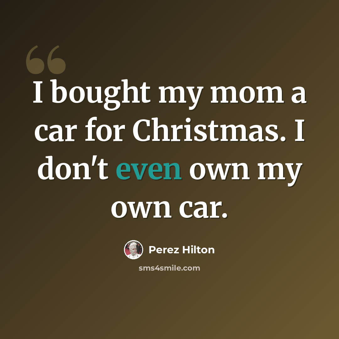 “I bought my mom a car for Christmas. I don't even own my own car.” quote by Perez Hilton