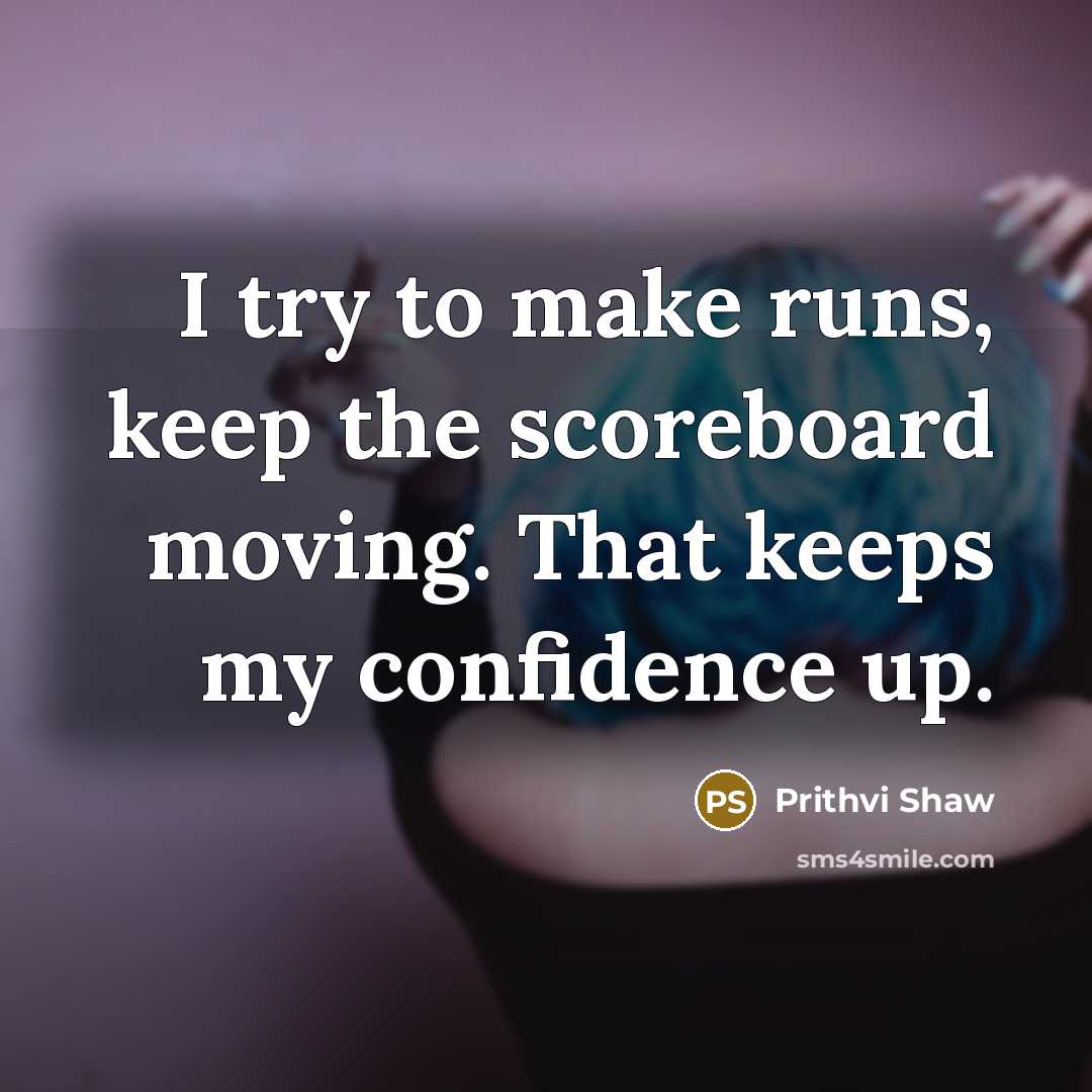 “I try to make runs, keep the scoreboard moving. That keeps my confidence up.” quote by Prithvi Shaw