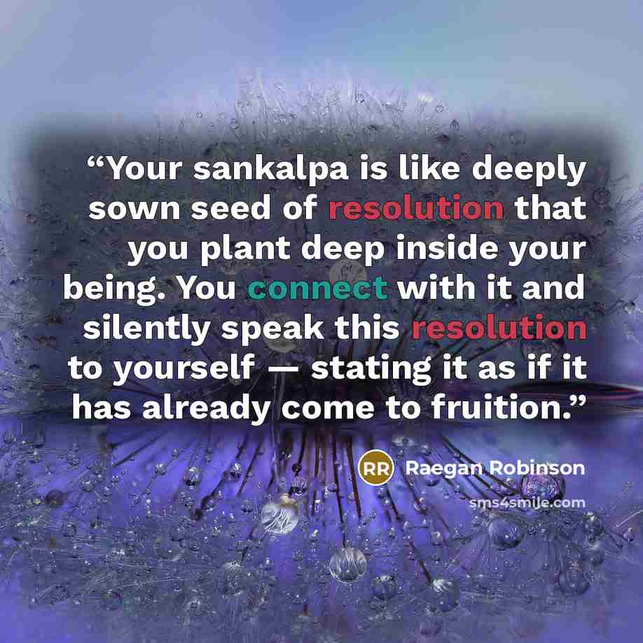 “Your sankalpa is like deeply sown seed of resolution that you plant deep inside your being. You connect with it and silently speak this resolution to yourself — stating it as if it has already come to fruition.” quote by Raegan Robinson