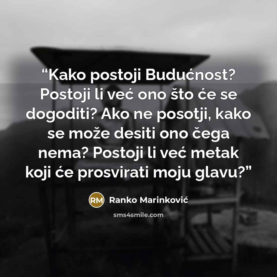 “Kako postoji Budućnost? Postoji li već ono što će se dogoditi? Ako ne posotji, kako se može desiti ono čega nema? Postoji li već metak koji će prosvirati moju glavu?” quote by Ranko Marinković