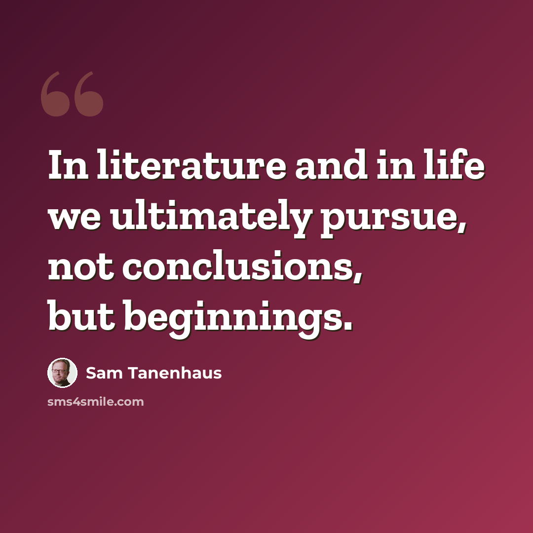 “In literature and in life we ultimately pursue, not conclusions, but beginnings.” quote by Sam Tanenhaus