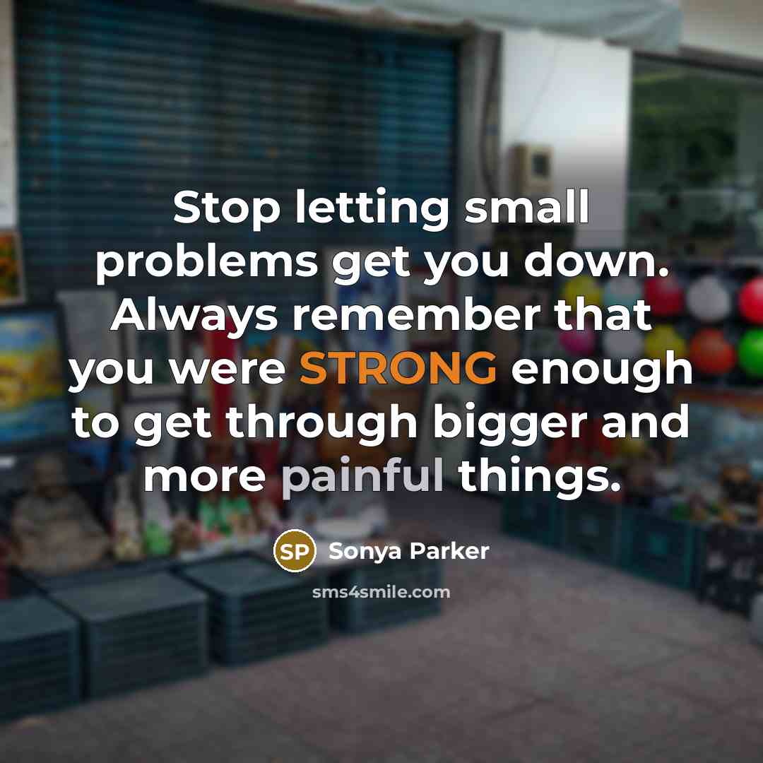 “Stop letting small problems get you down. Always remember that you were STRONG enough to get through bigger and more painful things.” quote by Sonya Parker