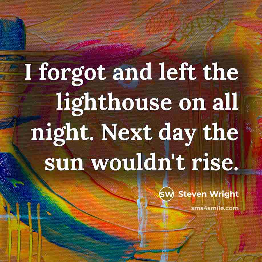 “I forgot and left the lighthouse on all night. Next day the sun wouldn't rise.” quote by Steven Wright