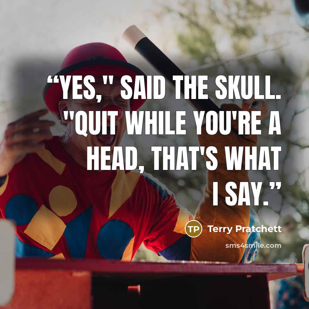 “Yes," said the skull. "Quit while you're a head, that's what I say.” quote by Terry Pratchett