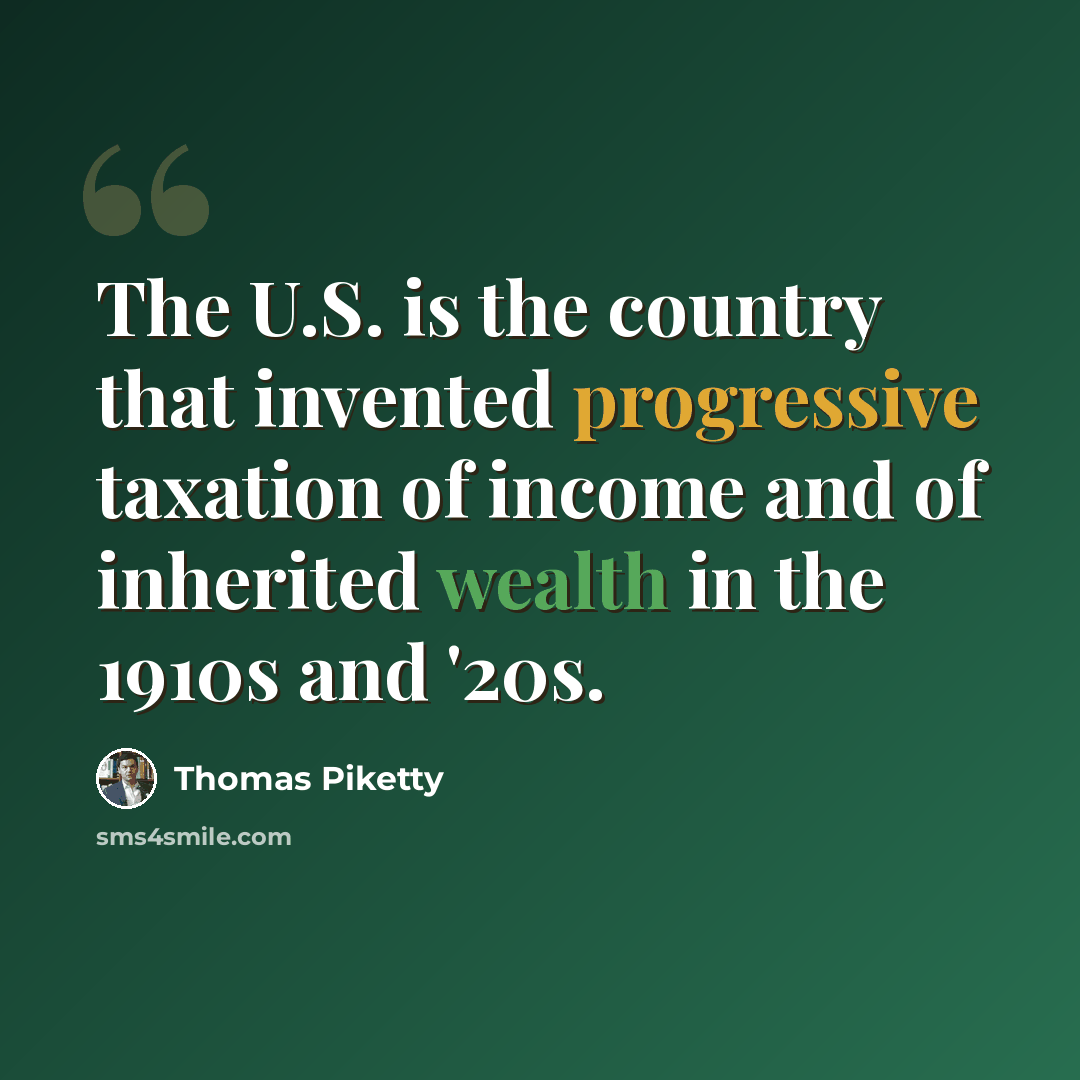 “The U.S. is the country that invented progressive taxation of income and of inherited wealth in the 1910s and '20s.” quote by Thomas Piketty
