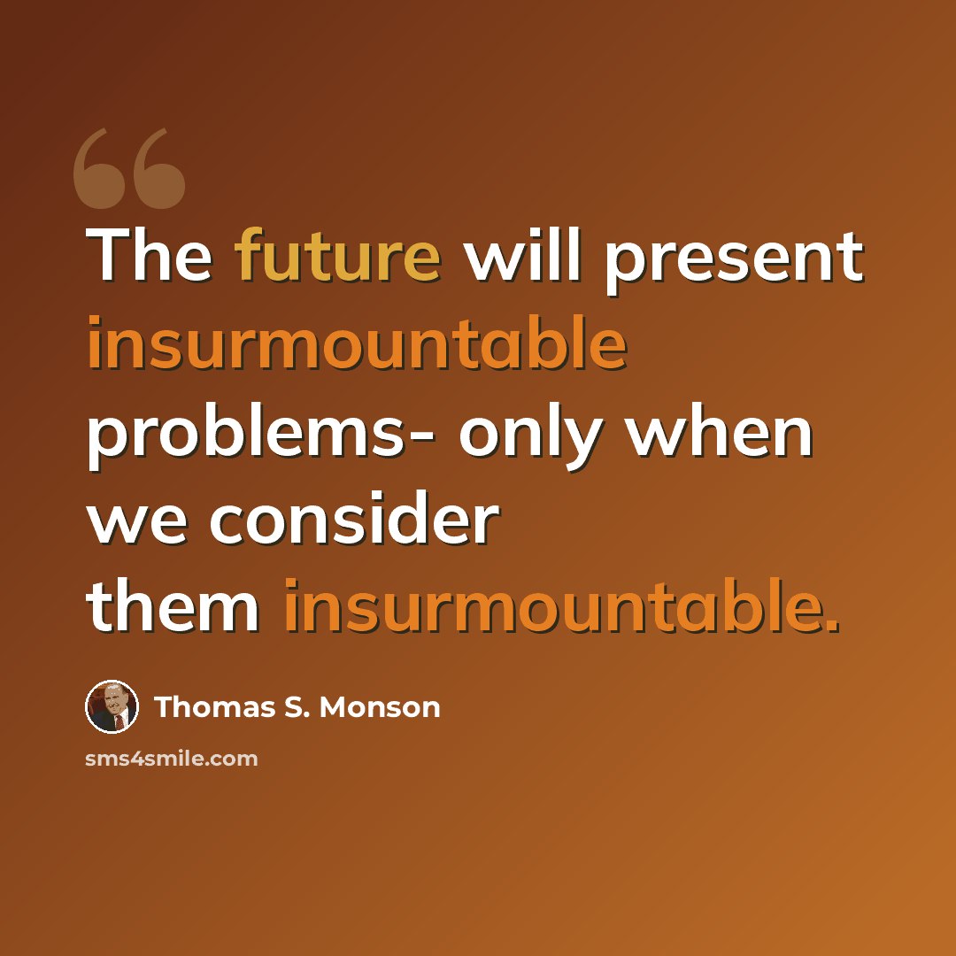 “The future will present insurmountable problems- only when we consider them insurmountable.” quote by Thomas S. Monson