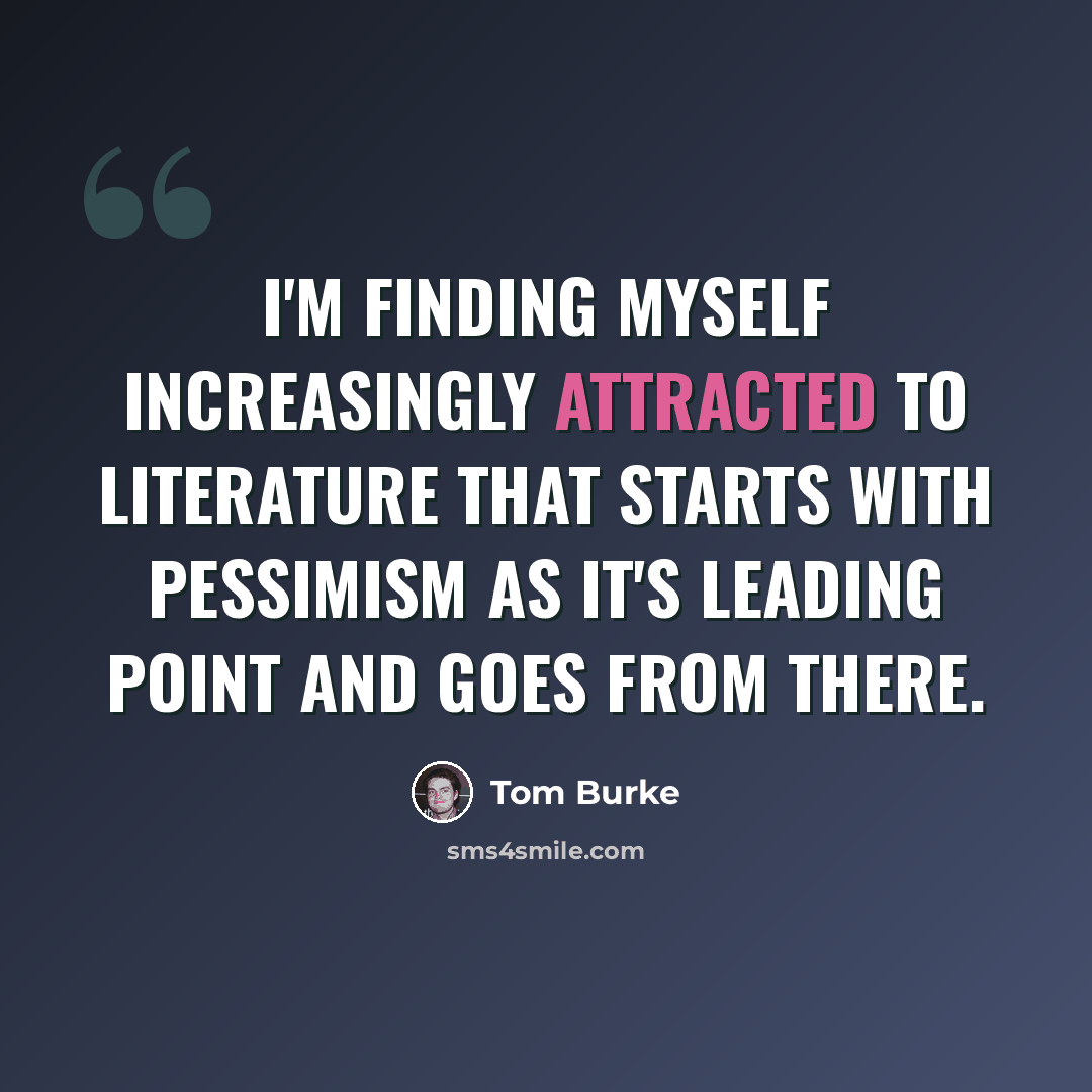 “I'm finding myself increasingly attracted to literature that starts with pessimism as it's leading point and goes from there.” quote by Tom Burke