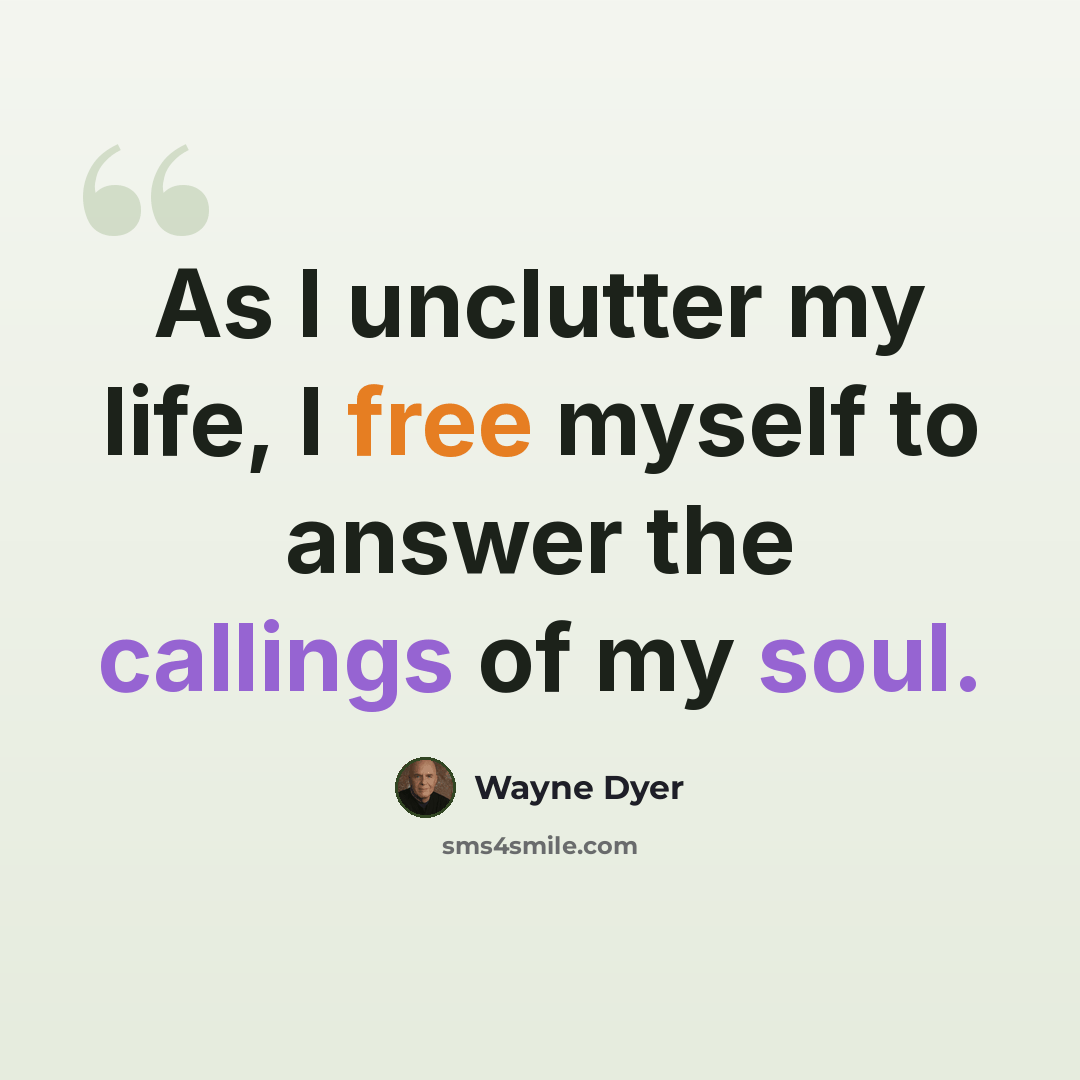 “As I unclutter my life, I free myself to answer the callings of my soul.” quote by Wayne Dyer