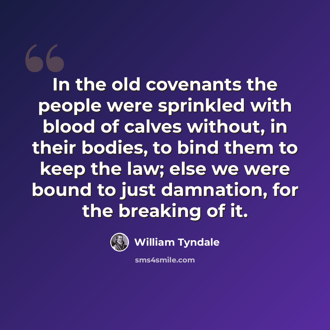 “In the old covenants the people were sprinkled with blood of calves without, in their bodies, to bind them to keep the law; else we were bound to just damnation, for the breaking of it.” quote by William Tyndale
