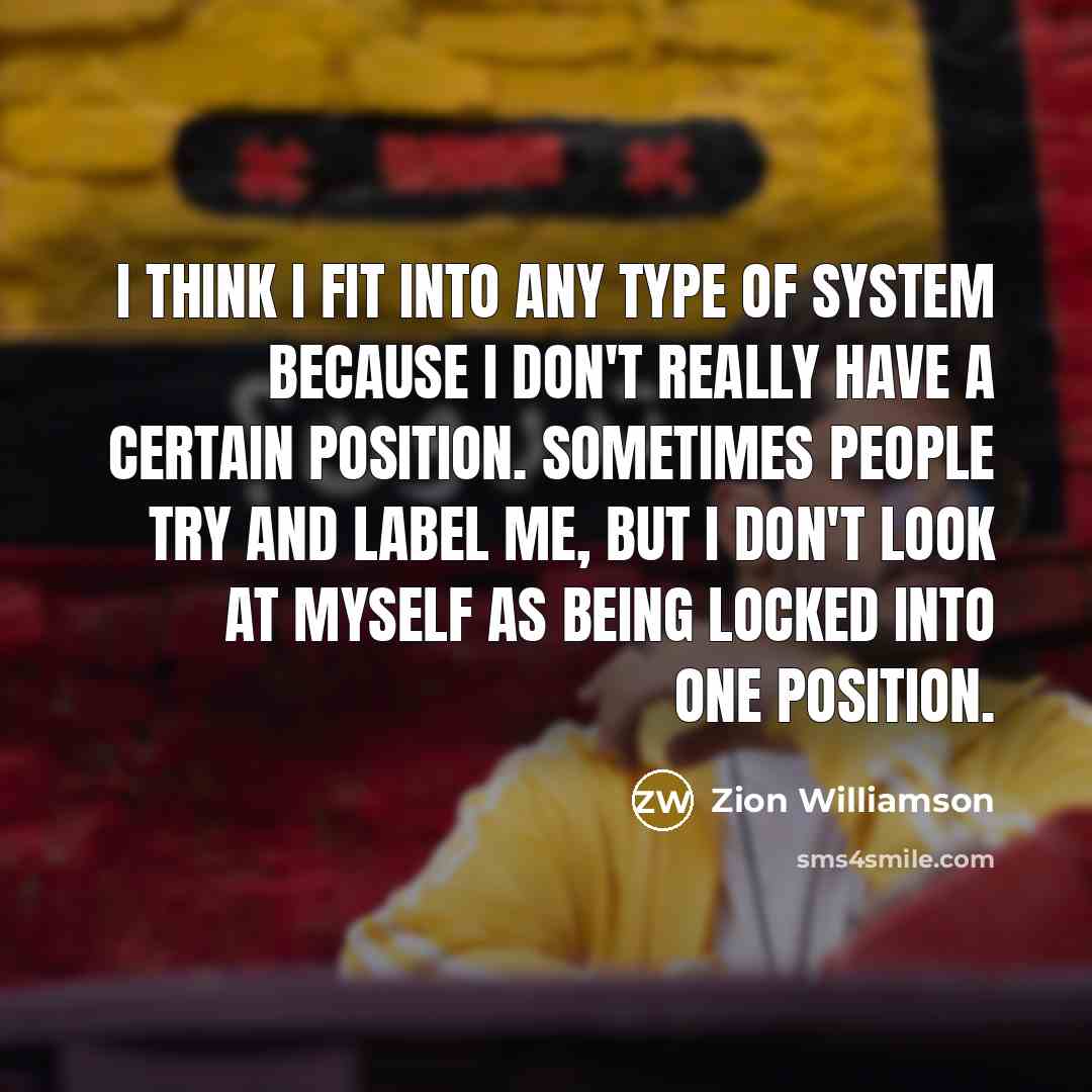 “I think I fit into any type of system because I don't really have a certain position. Sometimes people try and label me, but I don't look at myself as being locked into one position.” quote by Zion Williamson