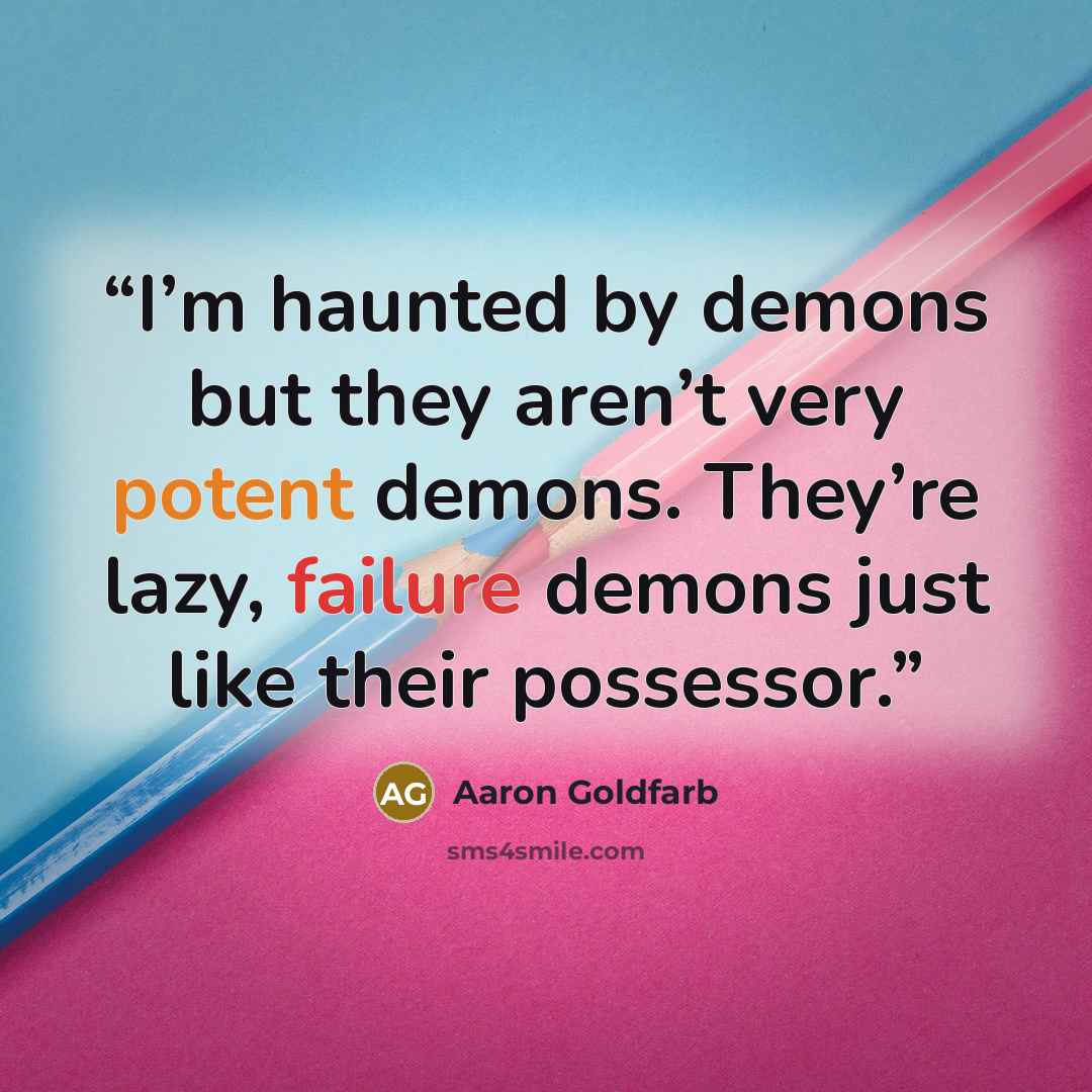 “I’m haunted by demons but they aren’t very potent demons. They’re lazy, failure demons just like their possessor.” quote by Aaron Goldfarb