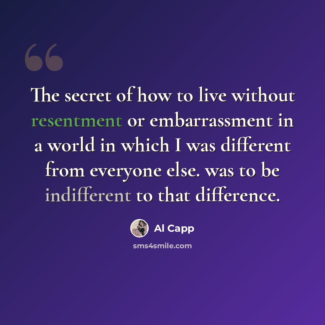 “The secret of how to live without resentment or embarrassment in a world in which I was different from everyone else. was to be indifferent to that difference.” quote by Al Capp