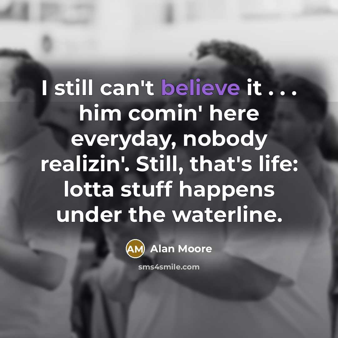 “I still can't believe it . . . him comin' here everyday, nobody realizin'. Still, that's life: lotta stuff happens under the waterline.” quote by Alan Moore