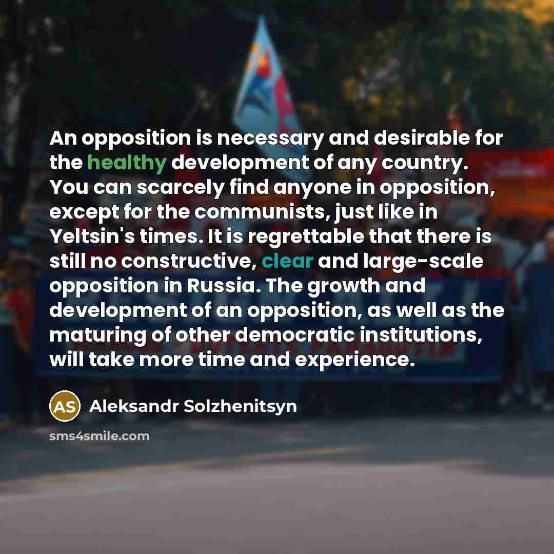 “An opposition is necessary and desirable for the healthy development of any country. You can scarcely find anyone in opposition, except for the communists, just like in Yeltsin's times. It is regrettable that there is still no constructive, clear and large-scale opposition in Russia. The growth…” quote by Aleksandr Solzhenitsyn
