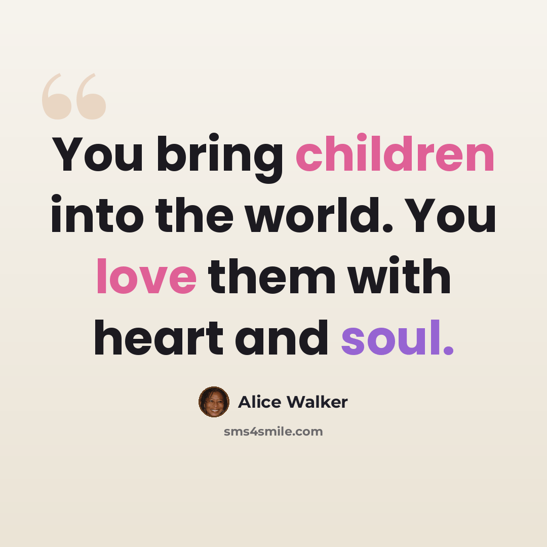 “You bring children into the world. You love them with heart and soul.” quote by Alice Walker
