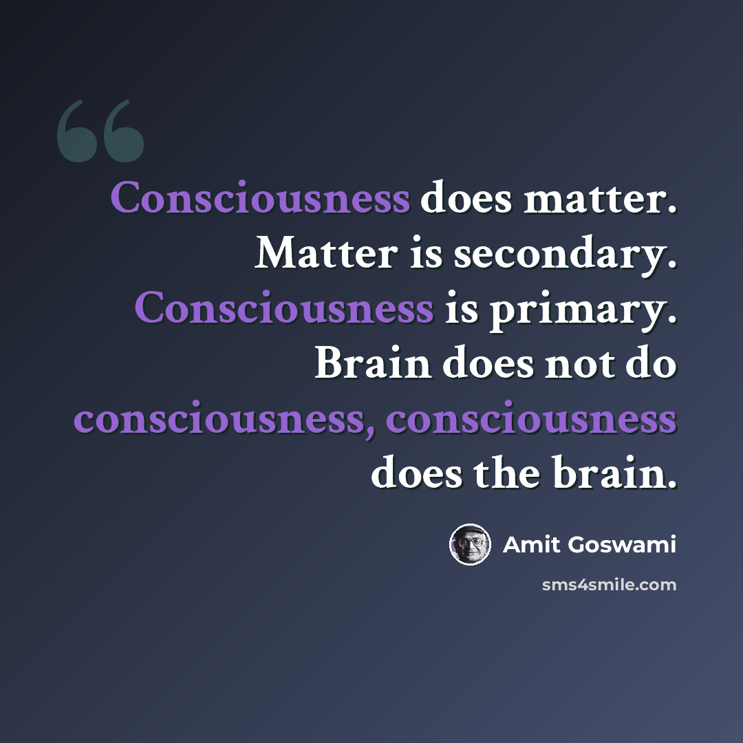“Consciousness does matter. Matter is secondary. Consciousness is primary. Brain does not do consciousness, consciousness does the brain.” quote by Amit Goswami