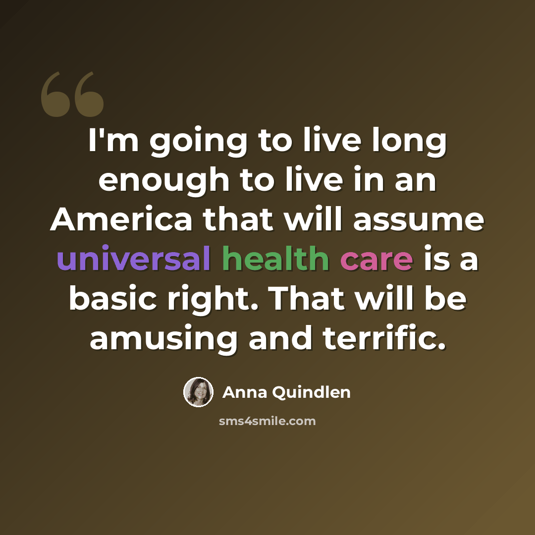 “I'm going to live long enough to live in an America that will assume universal health care is a basic right. That will be amusing and terrific.” quote by Anna Quindlen