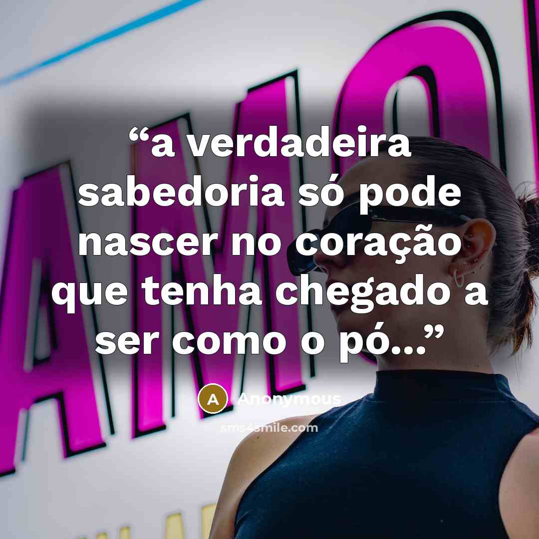 “a verdadeira sabedoria só pode nascer no coração que tenha chegado a ser como o pó...” quote by Anonymous