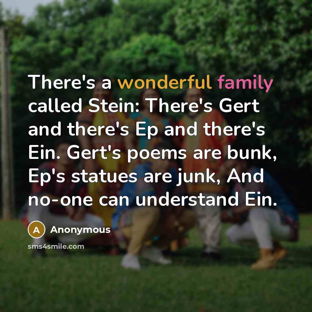 “There's a wonderful family called Stein: There's Gert and there's Ep and there's Ein. Gert's poems are bunk, Ep's statues are junk, And no-one can understand Ein.” quote by Anonymous