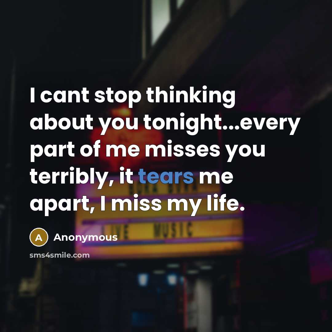 “I cant stop thinking about you tonight...every part of me misses you terribly, it tears me apart, I miss my life.” quote by Anonymous