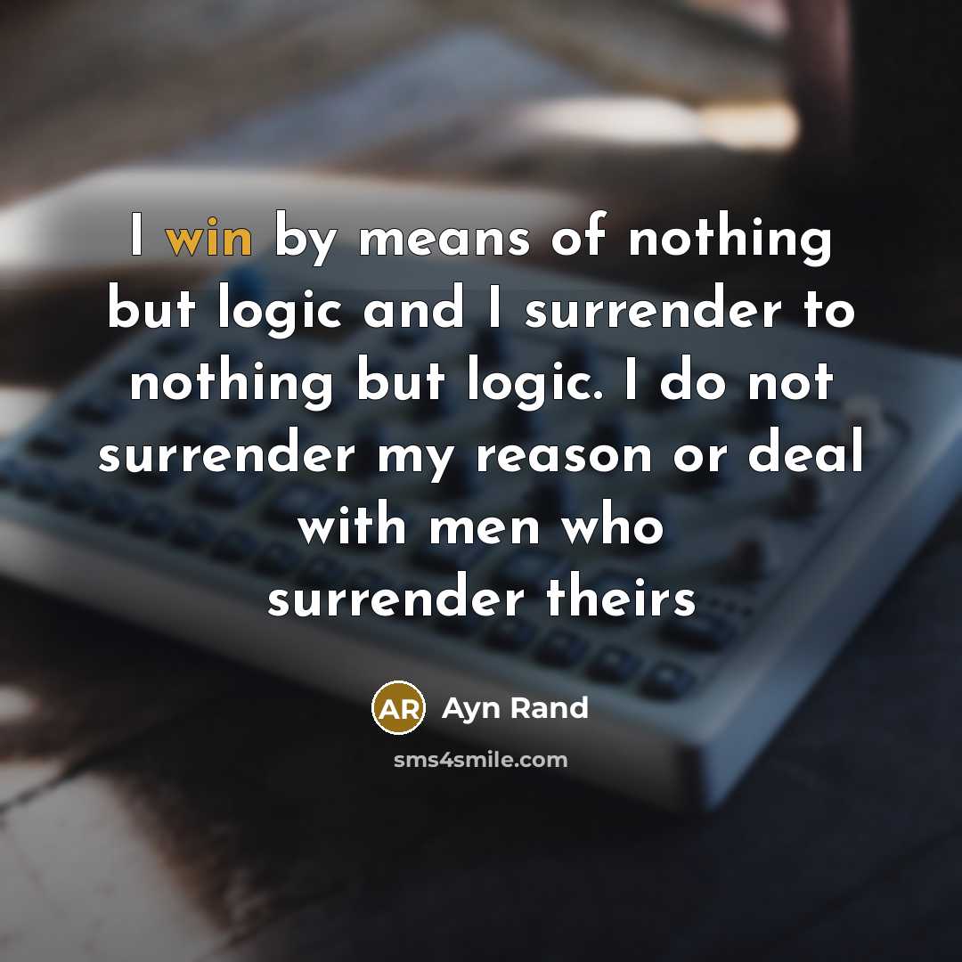 “I win by means of nothing but logic and I surrender to nothing but logic. I do not surrender my reason or deal with men who surrender theirs” quote by Ayn Rand