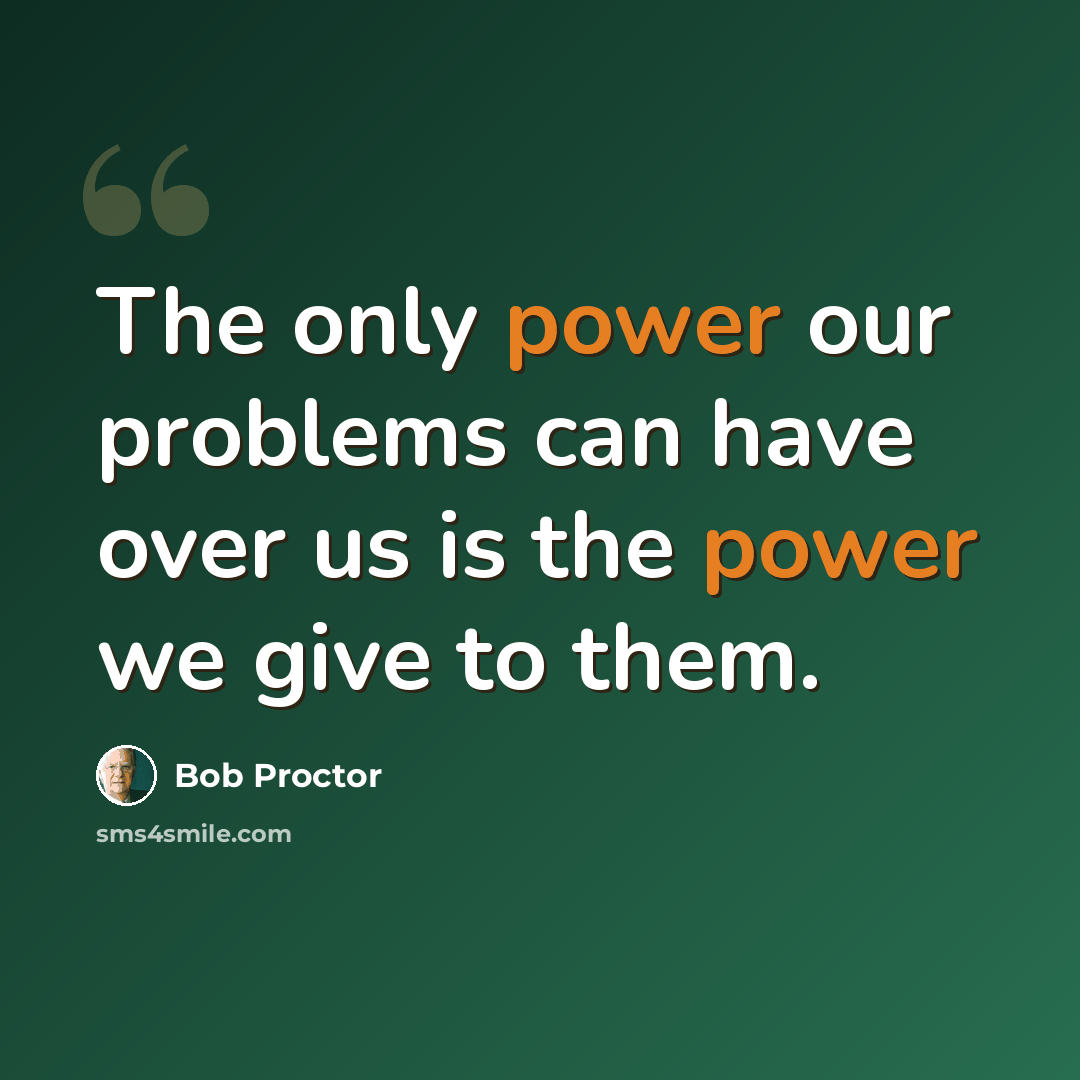 “The only power our problems can have over us is the power we give to them.” quote by Bob Proctor
