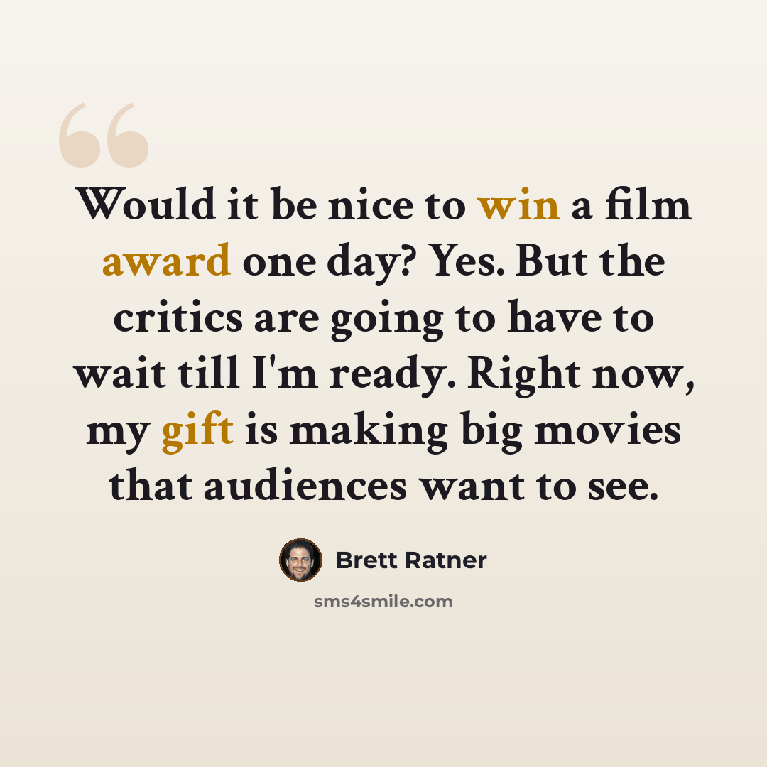 “Would it be nice to win a film award one day? Yes. But the critics are going to have to wait till I'm ready. Right now, my gift is making big movies that audiences want to see.” quote by Brett Ratner