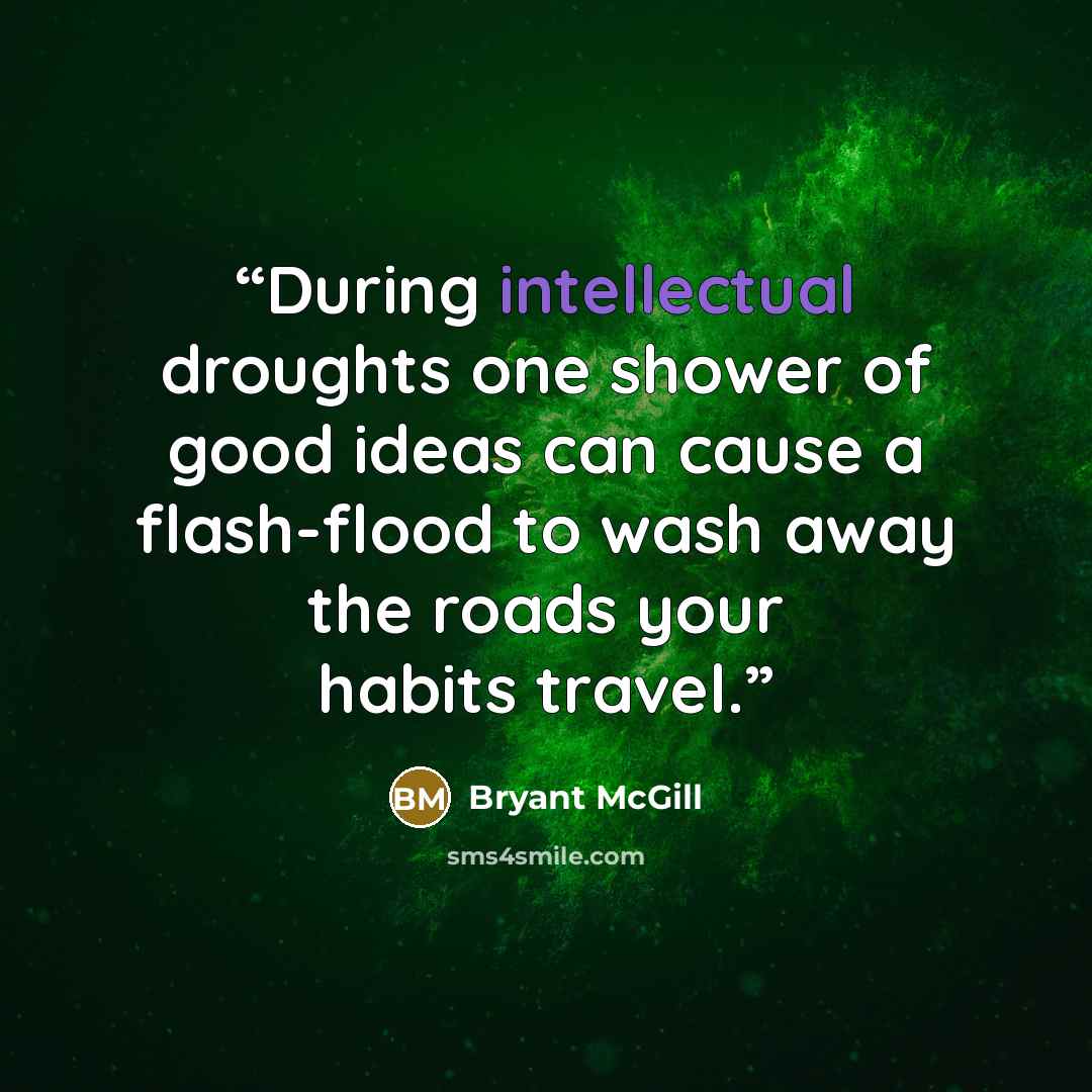 “During intellectual droughts one shower of good ideas can cause a flash-flood to wash away the roads your habits travel.” quote by Bryant McGill