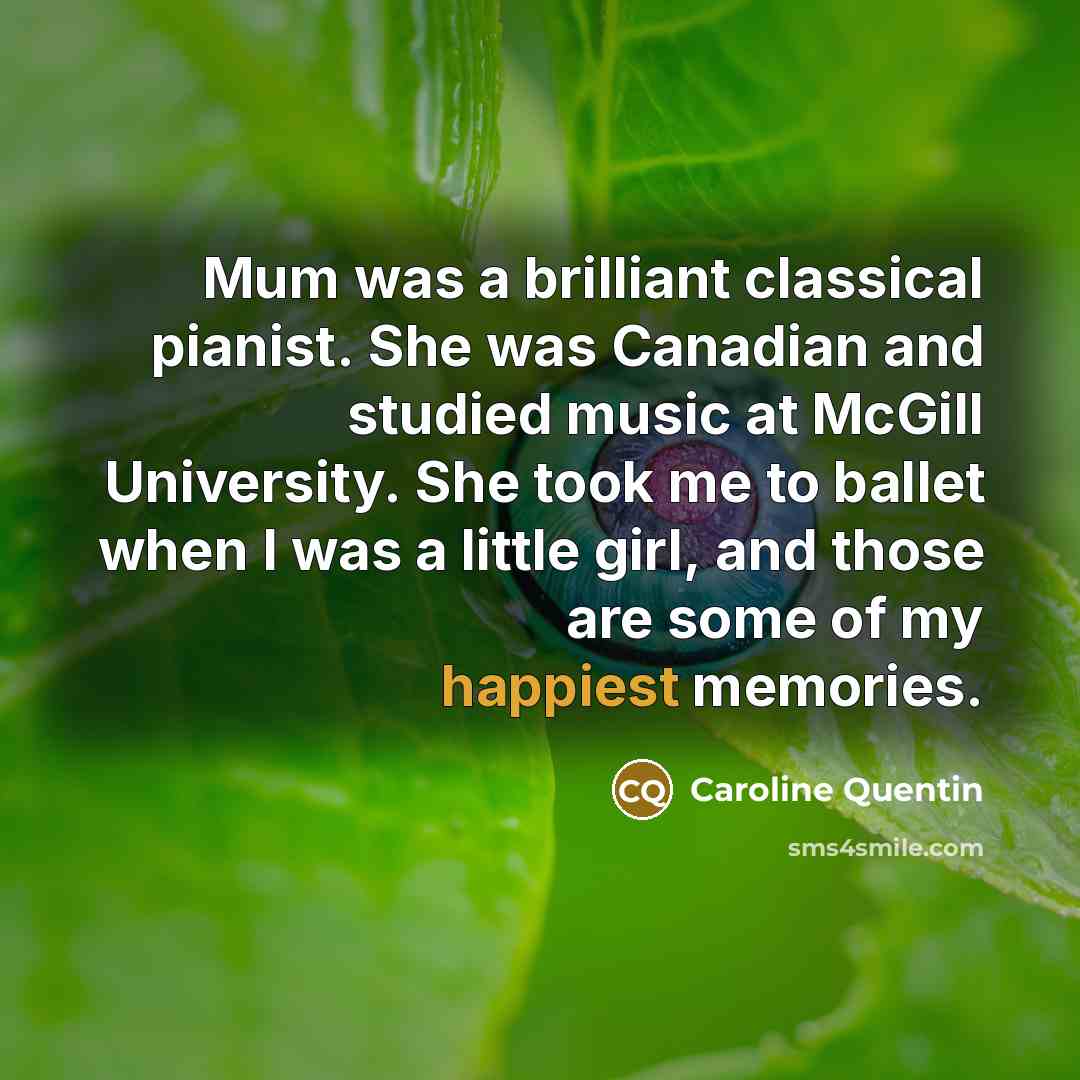 “Mum was a brilliant classical pianist. She was Canadian and studied music at McGill University. She took me to ballet when I was a little girl, and those are some of my happiest memories.” quote by Caroline Quentin