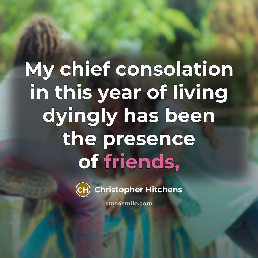“My chief consolation in this year of living dyingly has been the presence of friends,” quote by Christopher Hitchens