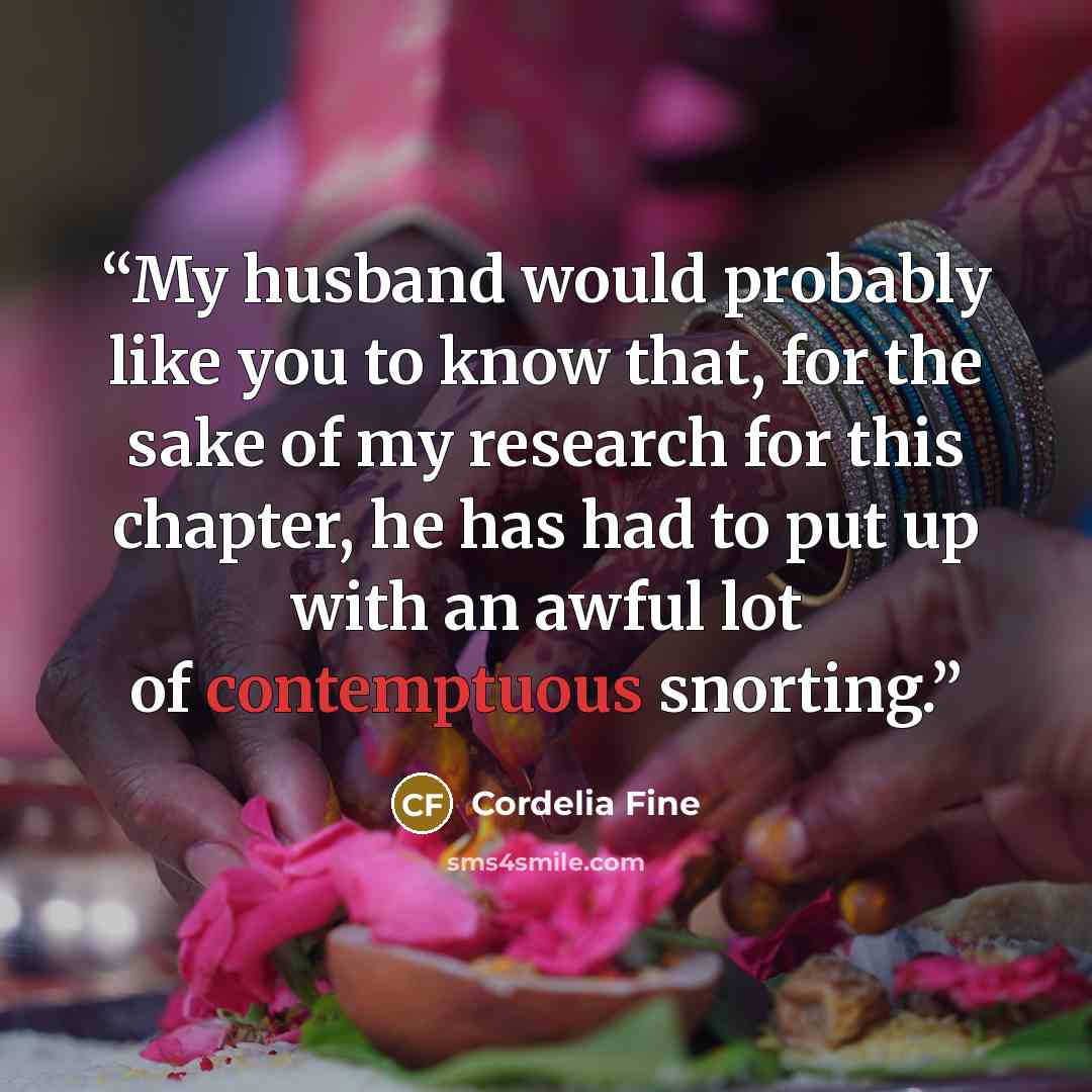 “My husband would probably like you to know that, for the sake of my research for this chapter, he has had to put up with an awful lot of contemptuous snorting.” quote by Cordelia Fine