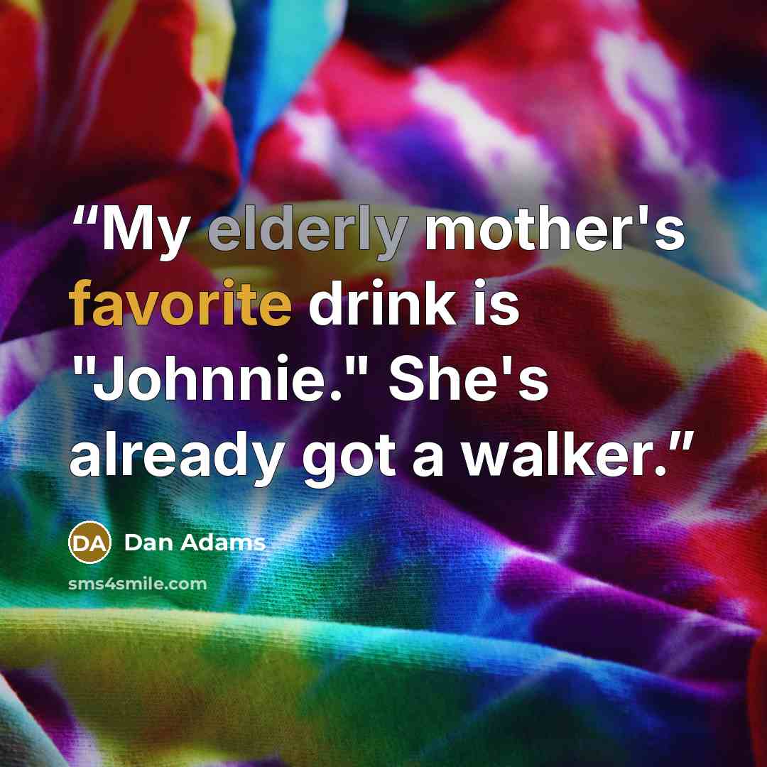 “My elderly mother's favorite drink is "Johnnie." She's already got a walker.” quote by Dan Adams