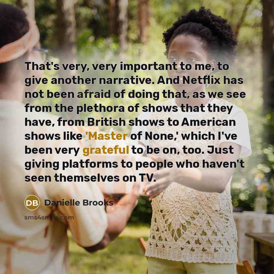 “That's very, very important to me, to give another narrative. And Netflix has not been afraid of doing that, as we see from the plethora of shows that they have, from British shows to American shows like 'Master of None,' which I've been very grateful to be on, too. Just giving platforms to people…” quote by Danielle Brooks