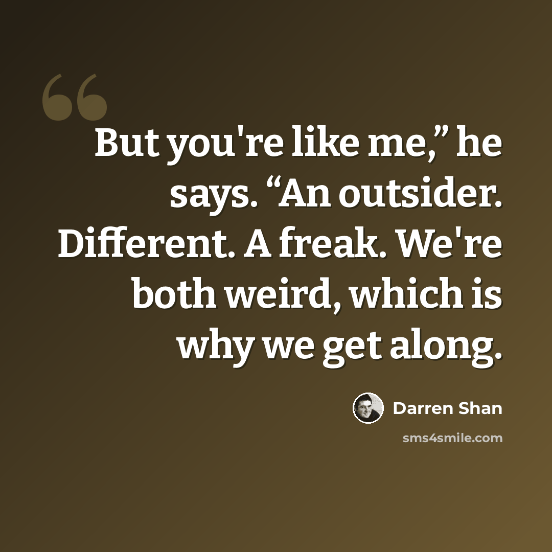 “But you're like me,” he says. “An outsider. Different. A freak. We're both weird, which is why we get along.” quote by Darren Shan