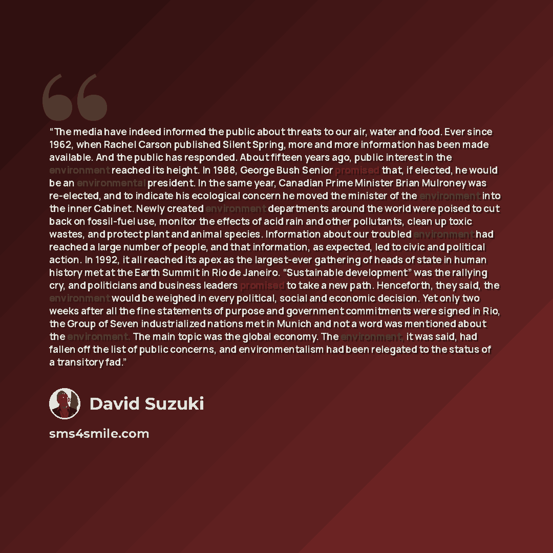 “The media have indeed informed the public about threats to our air, water and food. Ever since 1962, when Rachel Carson published Silent Spring, more and more information has been made available. And the public has responded. About fifteen years ago, public interest in the environment reached its…” quote by David Suzuki