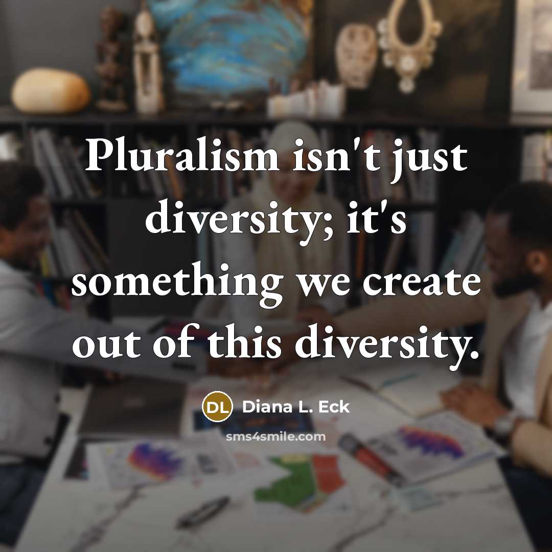 “Pluralism isn't just diversity; it's something we create out of this diversity.” quote by Diana L. Eck
