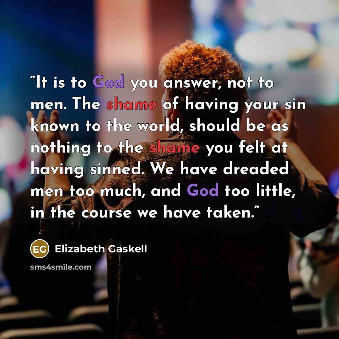 “It is to God you answer, not to men. The shame of having your sin known to the world, should be as nothing to the shame you felt at having sinned. We have dreaded men too much, and God too little, in the course we have taken.” quote by Elizabeth Gaskell