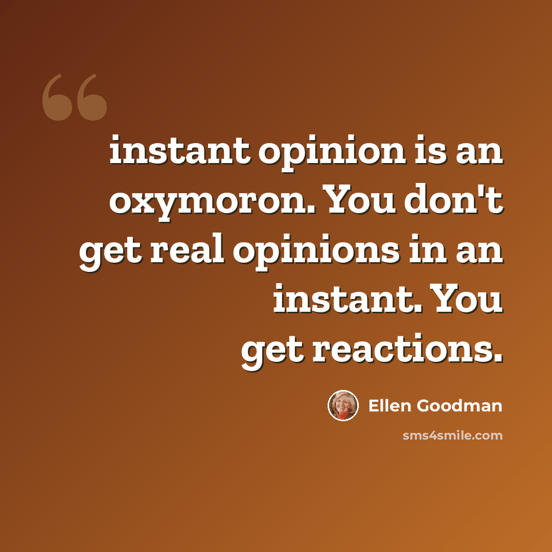 “instant opinion is an oxymoron. You don't get real opinions in an instant. You get reactions.” quote by Ellen Goodman