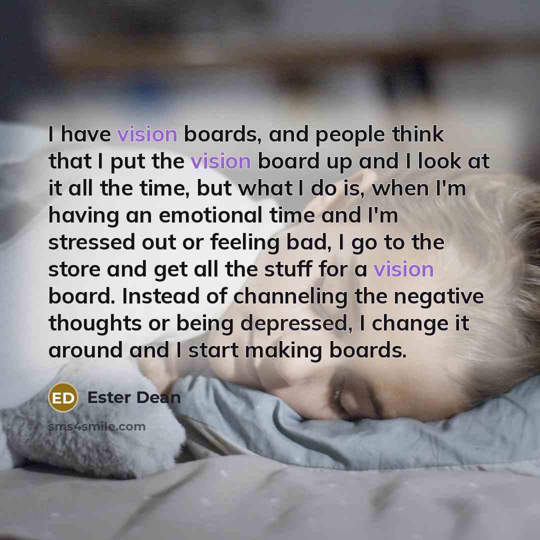 “I have vision boards, and people think that I put the vision board up and I look at it all the time, but what I do is, when I'm having an emotional time and I'm stressed out or feeling bad, I go to the store and get all the stuff for a vision board. Instead of channeling the negative thoughts or…” quote by Ester Dean