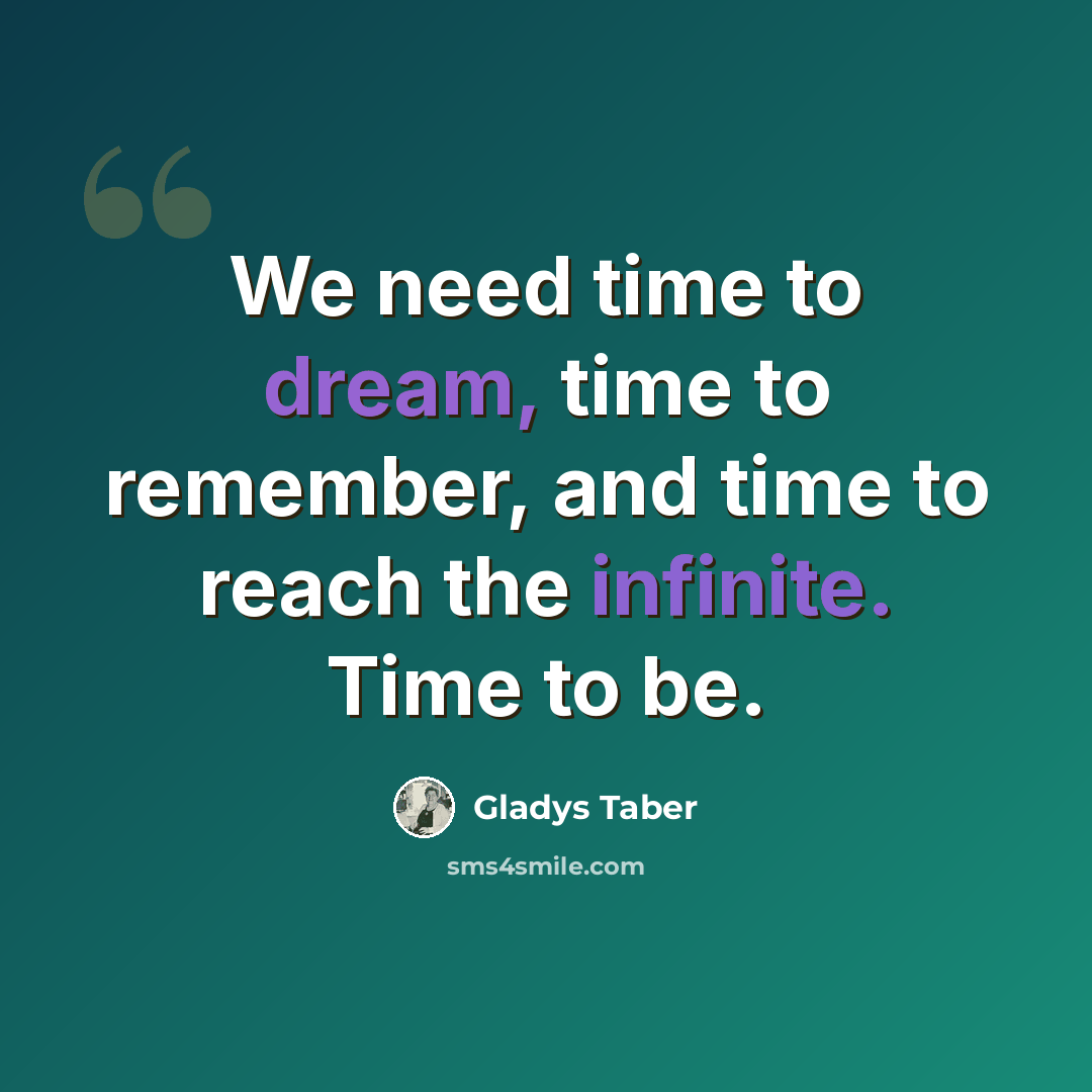 “We need time to dream, time to remember, and time to reach the infinite. Time to be.” quote by Gladys Taber